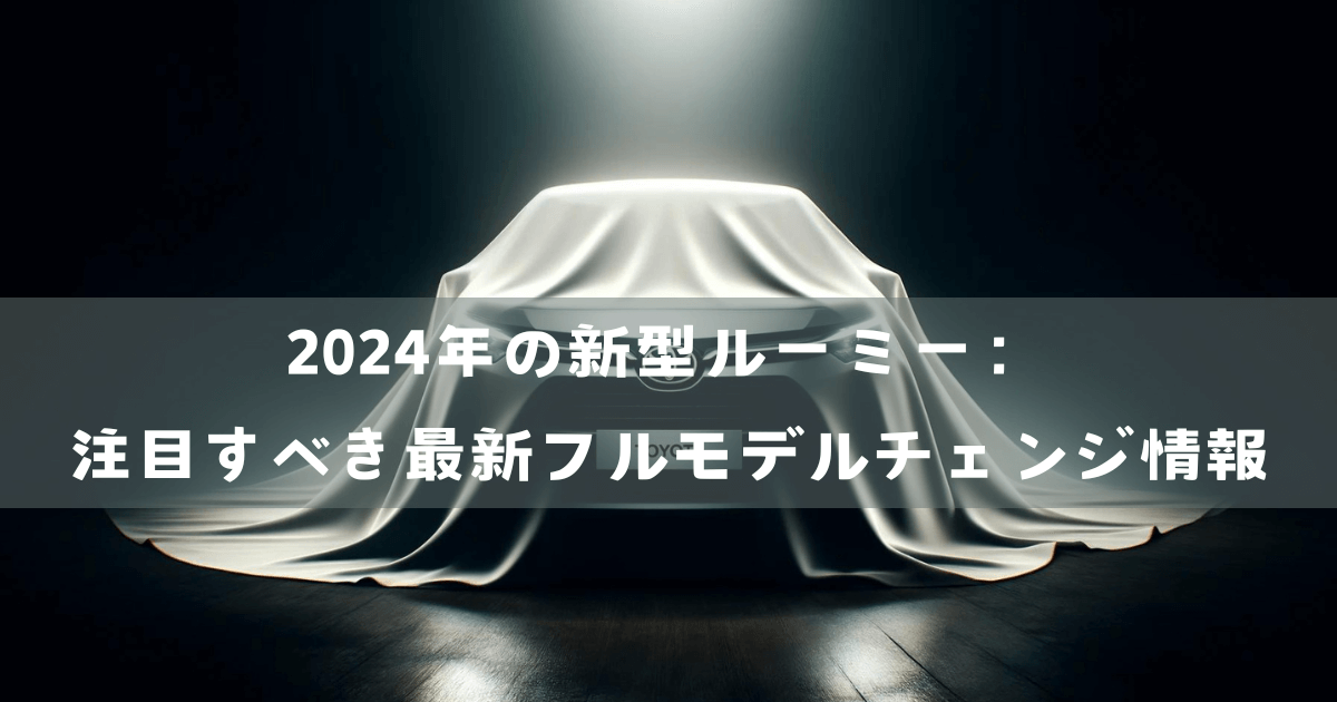 2024年の新型ルーミー：注目すべき最新フルモデルチェンジ情報