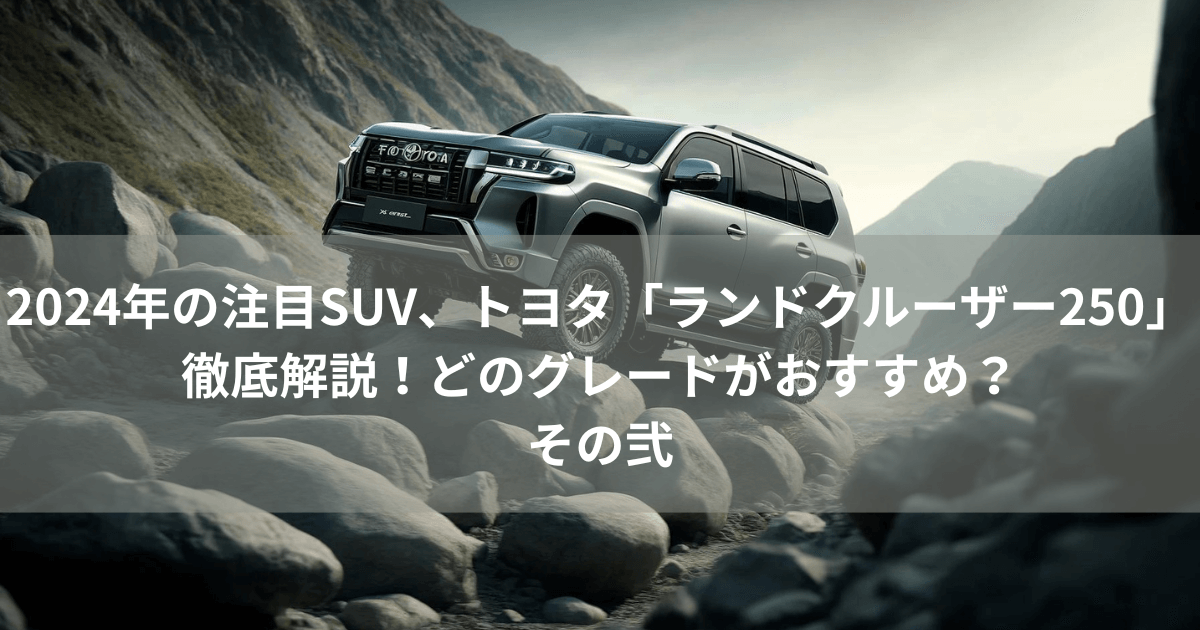 2024年の注目SUV、トヨタ「ランドクルーザー250」徹底解説！どのグレードがおすすめ？その弐