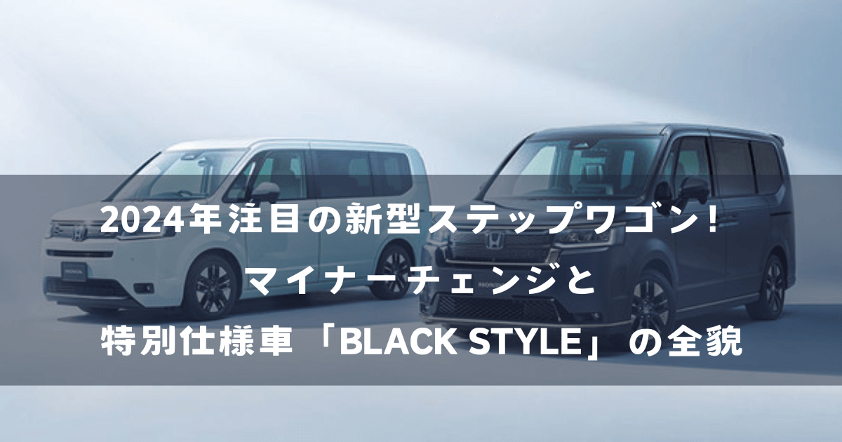 2024年注目の新型ステップワゴン！マイナーチェンジと特別仕様車「BLACK STYLE」の全貌