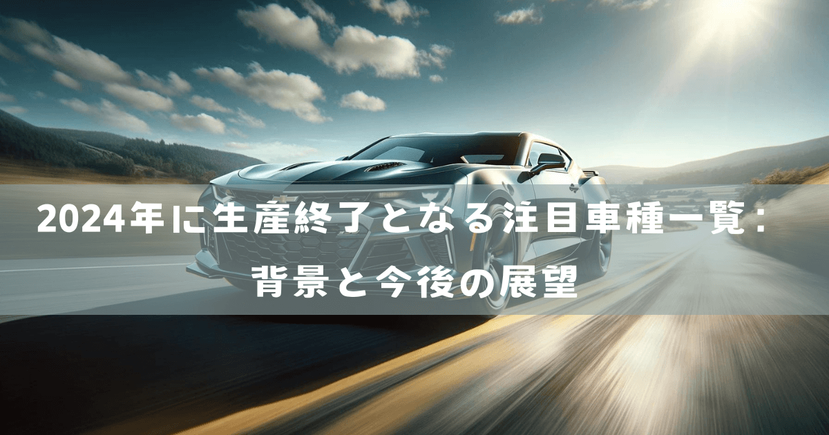 2024年に生産終了となる注目車種一覧：背景と今後の展望