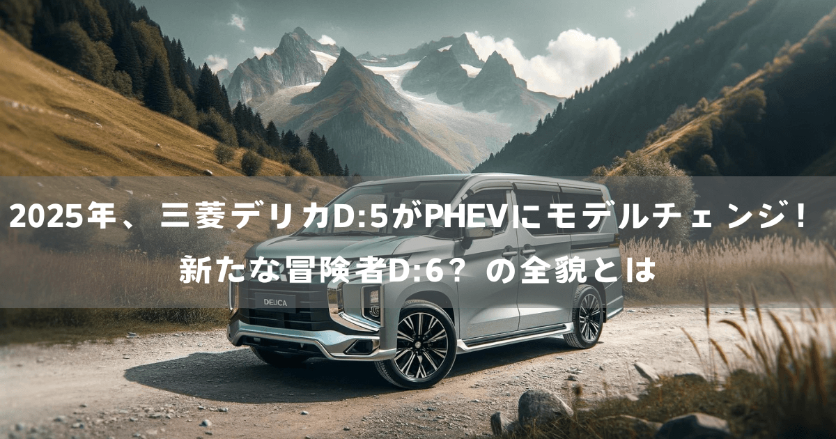 2025年、三菱デリカD:5がPHEVにモデルチェンジ！新たな冒険者D:6？の全貌とは