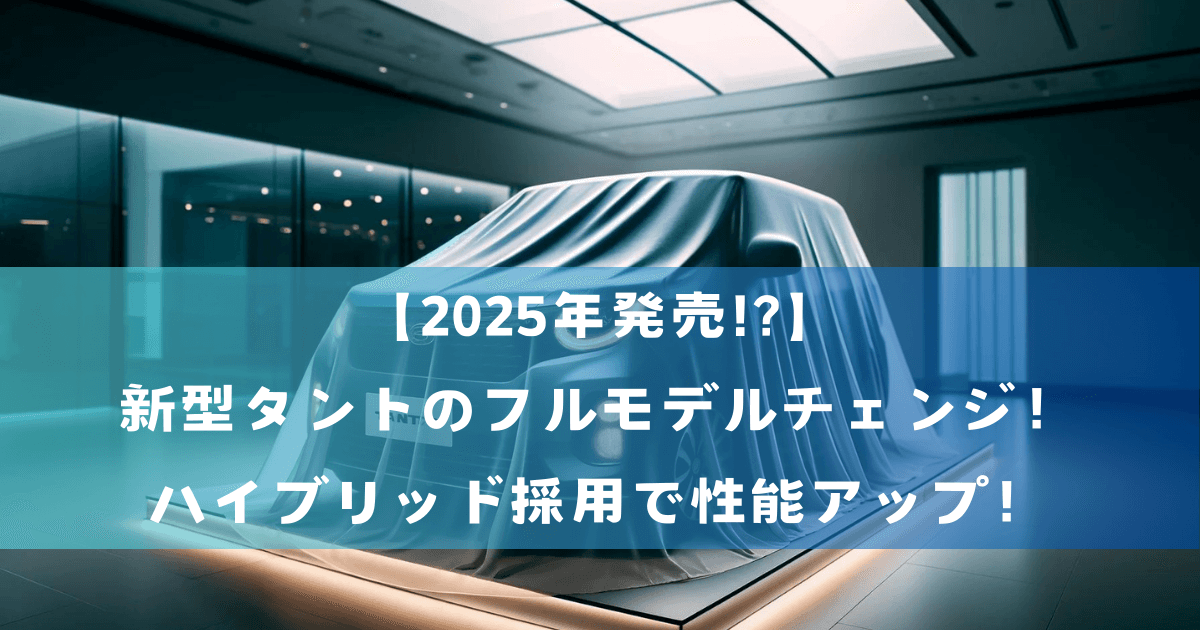 【2025年発売!?】新型タントのフルモデルチェンジ！ハイブリッド採用で性能アップ！