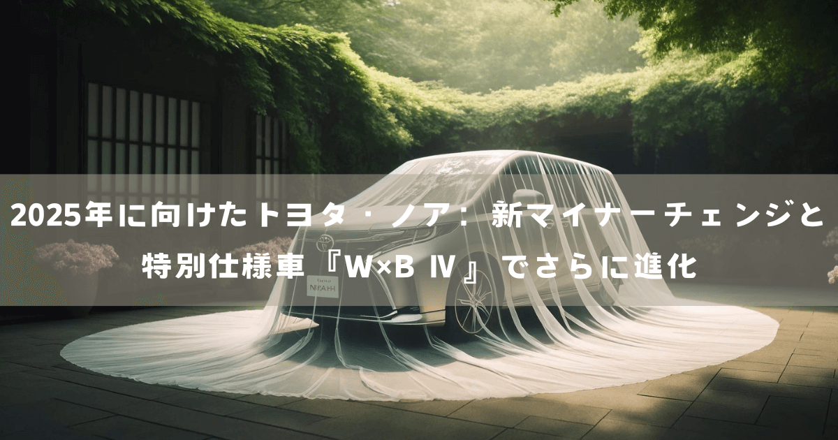 2025年に向けたトヨタ・ノア：新マイナーチェンジと特別仕様車『W×B Ⅳ』でさらに進化