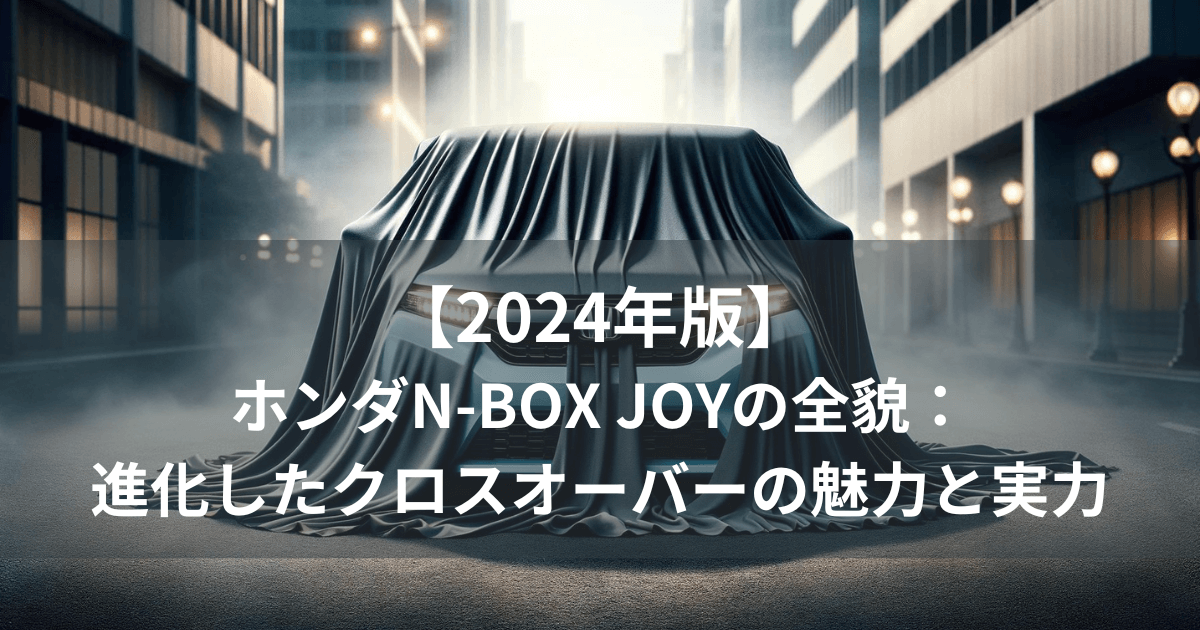 【2024年版】ホンダN-BOX JOYの全貌：進化したクロスオーバーの魅力と実力