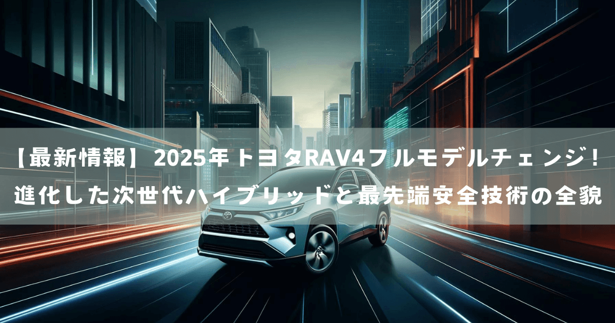 【最新情報】2025年トヨタRAV4フルモデルチェンジ！進化した次世代ハイブリッドと最先端安全技術の全貌