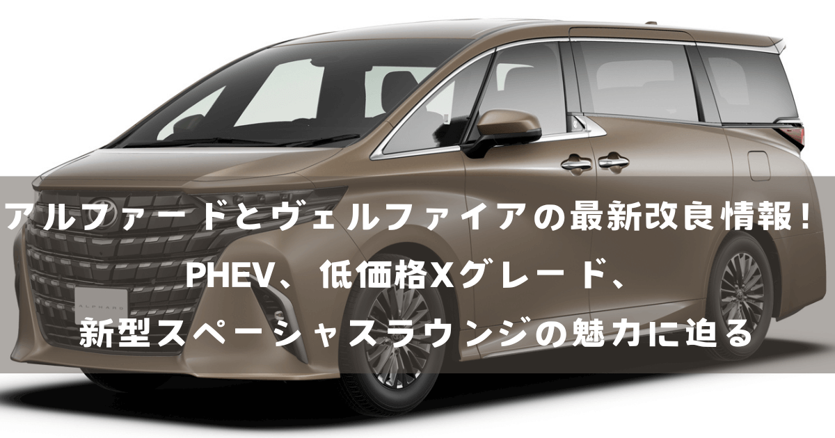 アルファードとヴェルファイアの最新改良情報！PHEV、低価格Xグレード、新型スペーシャスラウンジの魅力に迫る