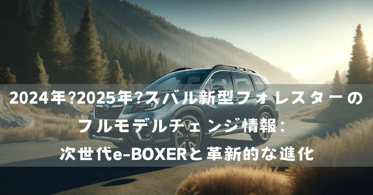 2024年?2025年?スバル新型フォレスターのフルモデルチェンジ情報：次世代e-BOXERと革新的な進化