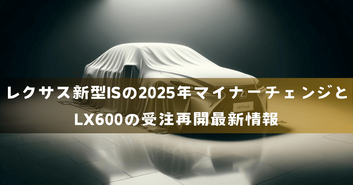 レクサス新型ISの2025年マイナーチェンジとLX600の受注再開最新情報