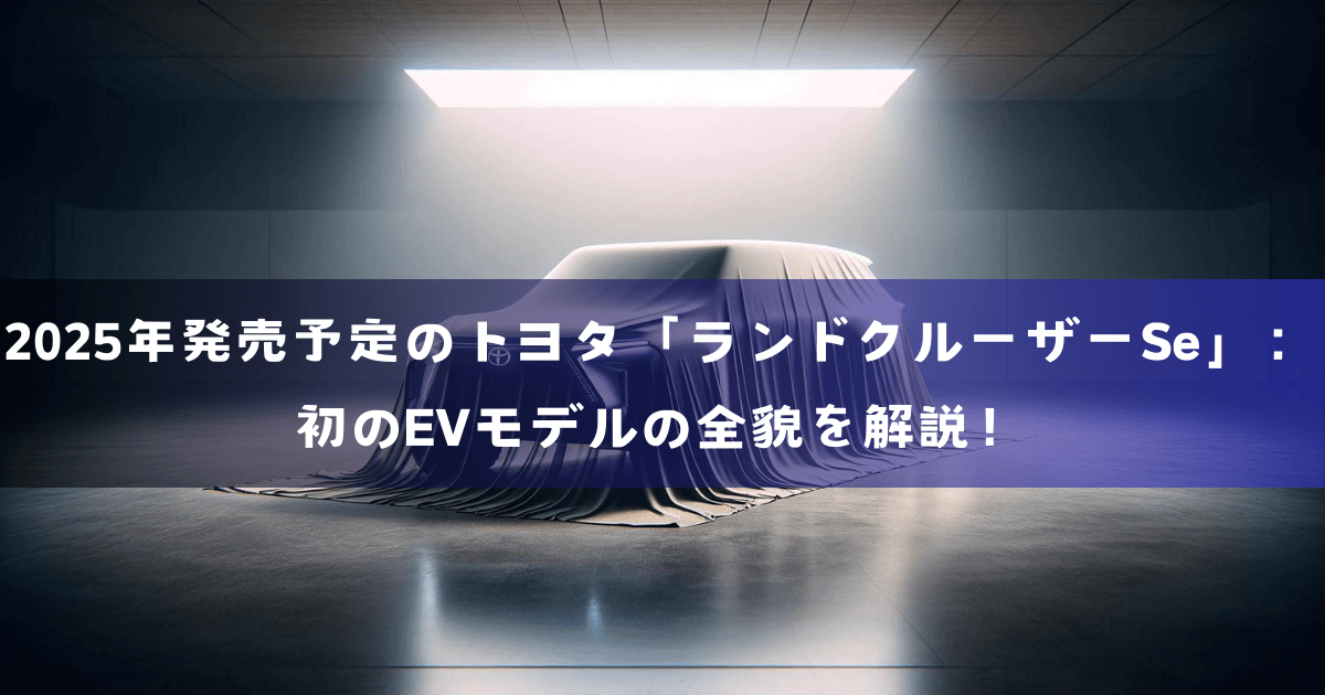 2025年発売予定のトヨタ「ランドクルーザーSe」：初のEVモデルの全貌を解説！