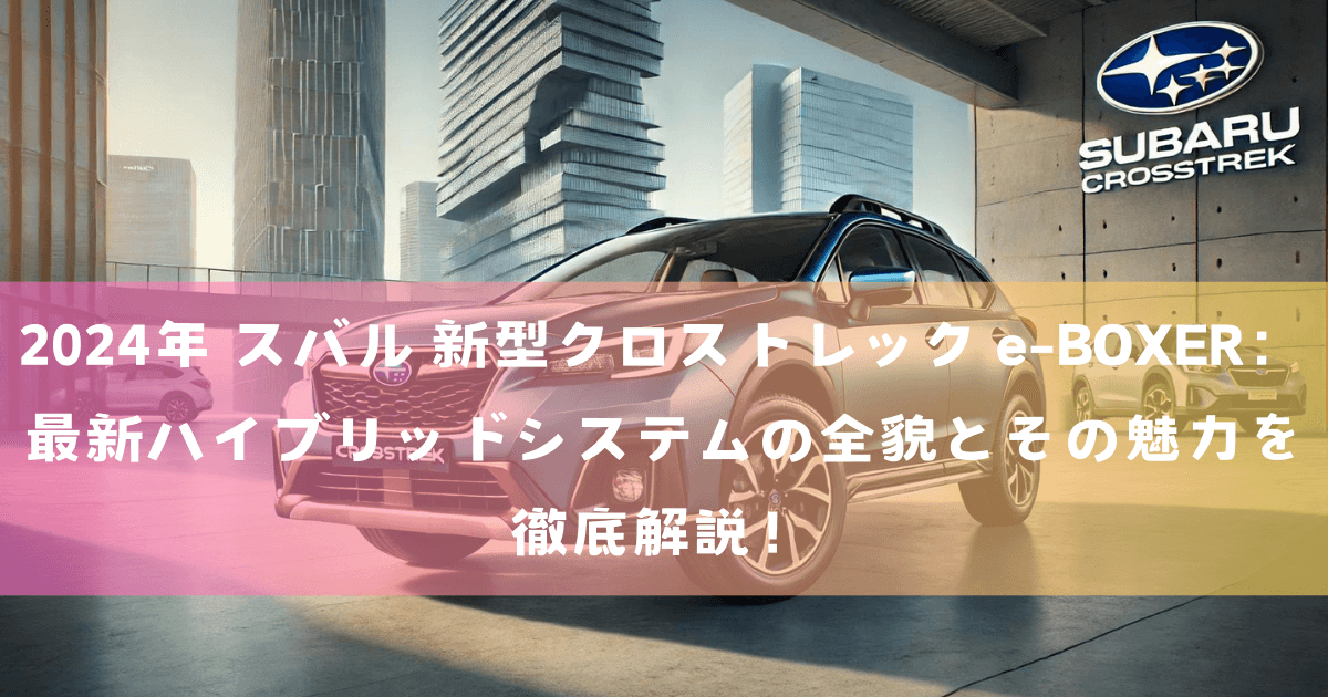 2024年 スバル 新型クロストレック e-BOXER：最新ハイブリッドシステムの全貌とその魅力を徹底解説！