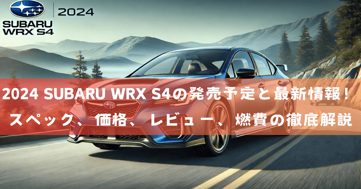 2024 SUBARU WRX S4の発売予定と最新情報！スペック、価格、レビュー、燃費の徹底解説