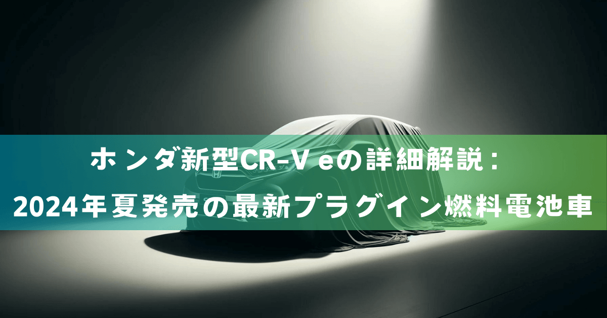 ホンダ新型CR-V eの詳細解説：2024年夏発売の最新プラグイン燃料電池車