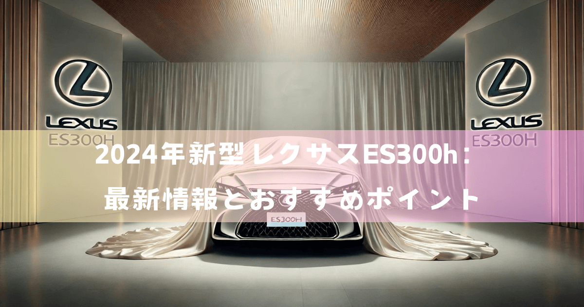 2024年新型レクサスES300h：最新情報とおすすめポイント