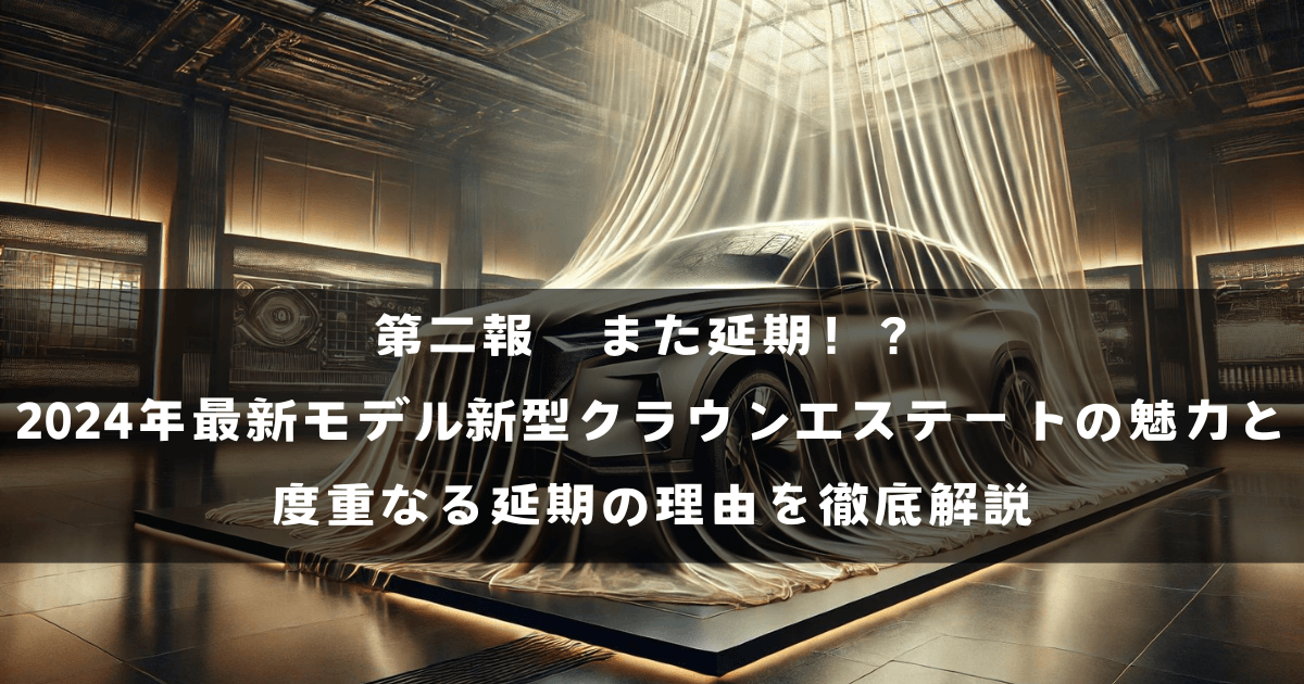 第二報　また延期！？2024年最新モデル新型クラウンエステートの魅力と度重なる延期の理由を徹底解説