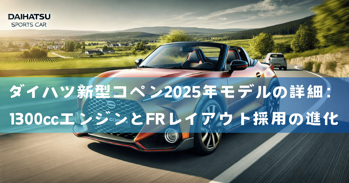 ダイハツ新型コペン2025年モデルの詳細：1300ccエンジンとFRレイアウト採用の進化