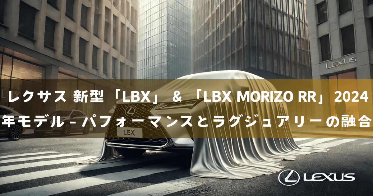 レクサス 新型「LBX」＆「LBX MORIZO RR」2024年モデル - パフォーマンスとラグジュアリーの融合