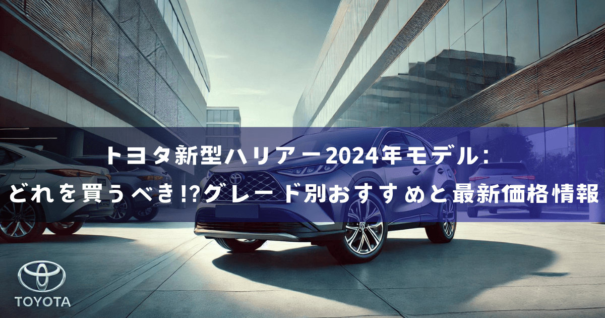 トヨタ新型ハリアー2024年モデル：どれを買うべき!?グレード別おすすめと最新価格情報