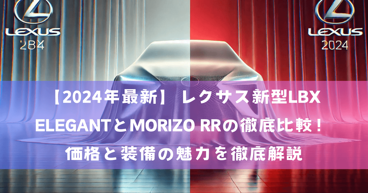 【2024年最新】レクサス新型LBX ELEGANTとMORIZO RRの徹底比較！価格と装備の魅力を徹底解説