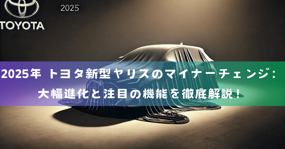 2025年 トヨタ新型ヤリスのマイナーチェンジ：大幅進化と注目の機能を徹底解説！